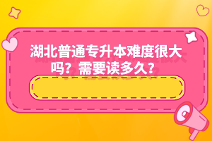 湖北普通專升本難度很大嗎？需要讀多久？