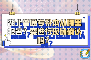 湖北普通專升本從哪里報名？要進行現(xiàn)場確認嗎？