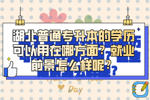 湖北普通專升本的學(xué)歷可以用在哪方面？就業(yè)前景怎么樣呢？