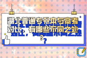湖北普通專升本與高考對比，有哪些不同之處？