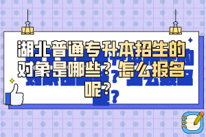 湖北普通專(zhuān)升本招生的對(duì)象是哪些？怎么報(bào)名呢？