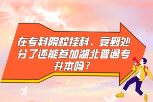 在專(zhuān)科院校掛科、受到處分了還能參加湖北普通專(zhuān)升本嗎？