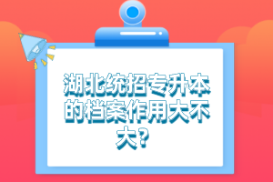 湖北統(tǒng)招專升本的檔案作用大不大？