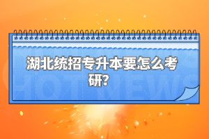 湖北統(tǒng)招專升本要怎么考研？