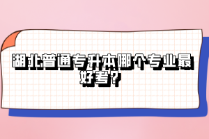 湖北普通專升本哪個(gè)專業(yè)最好考？