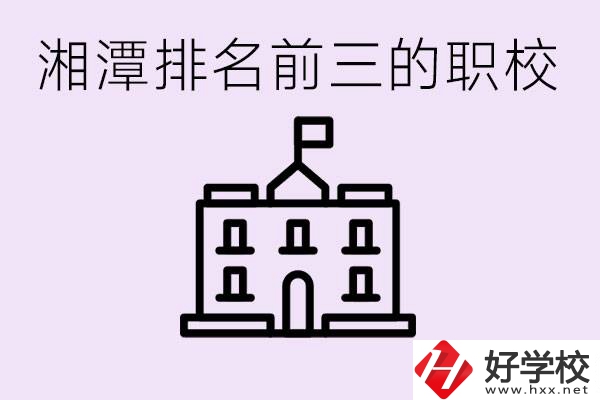 湘潭職校排名前三名職校是哪些？它們有哪些專業(yè)？