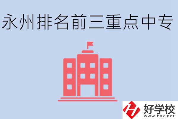 永州重點(diǎn)中專排名前三是哪些學(xué)校？具體位置在哪里？