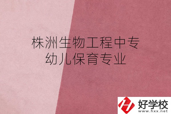 株洲生物工程中專的幼兒保育專業(yè)怎么樣？好不好？
