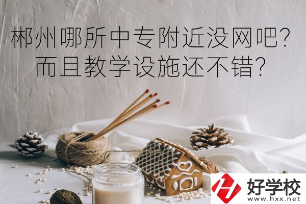 郴州哪所中專附近沒網吧？而且教學設施還不錯？