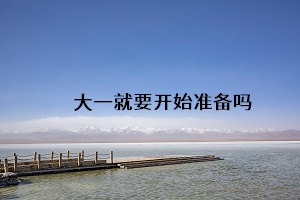 大一就要開(kāi)始準(zhǔn)備嗎