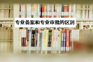 專業(yè)審批和專業(yè)備案是什么意思？