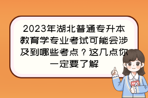 2023年湖北普通專升本教育學(xué)專業(yè)考試可能會(huì)涉及到哪些考點(diǎn)？這幾點(diǎn)你一定要了解