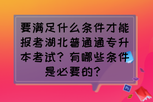 要滿足什么條件才能報(bào)考湖北普通通專升本考試？有哪些條件是必要的？