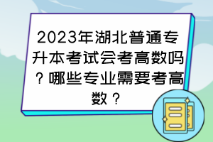 2023年湖北普通專(zhuān)升本考試會(huì)考高數(shù)嗎？哪些專(zhuān)業(yè)需要考高數(shù)？