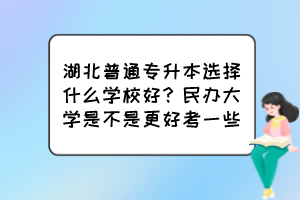 湖北普通專升本選擇什么學(xué)校好？民辦大學(xué)是不是更好考一些？