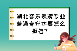 湖北音樂表演專業(yè)普通專升本要怎么報名？