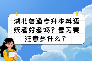 湖北普通專升本英語統(tǒng)考好考嗎？復習要注意些什么？