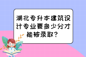 湖北專升本建筑設(shè)計(jì)專業(yè)要多少分才能被錄取？