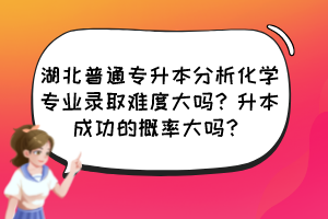 湖北普通專升本分析化學(xué)專業(yè)錄取難度大嗎？升本成功的概率大嗎？