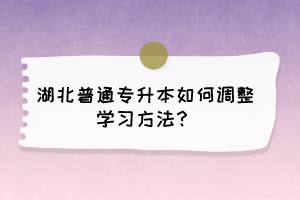 湖北普通專(zhuān)升本如何調(diào)整學(xué)習(xí)方法？